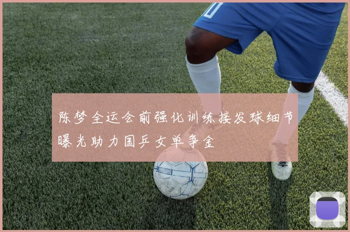 陈梦全运会前强化训练接发球细节曝光助力国乒女单争金